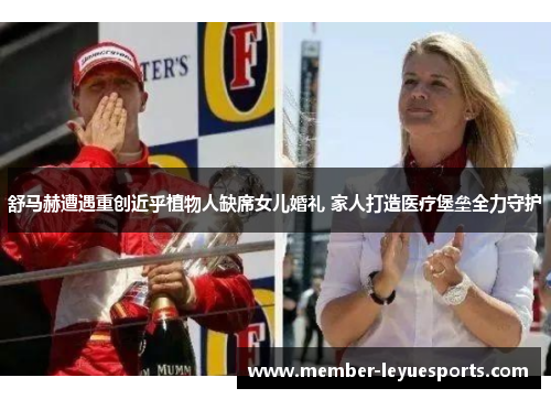 舒马赫遭遇重创近乎植物人缺席女儿婚礼 家人打造医疗堡垒全力守护