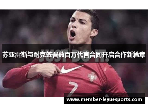 苏亚雷斯与耐克签署数百万代言合同开启合作新篇章