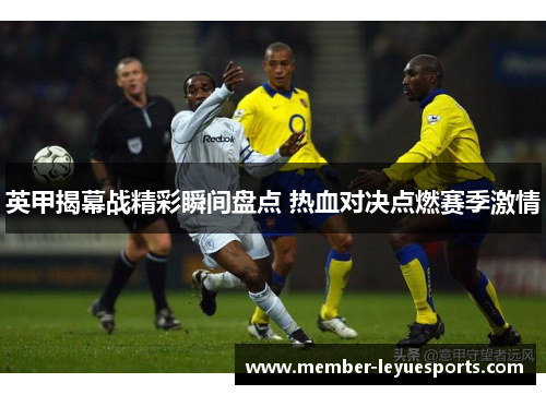 英甲揭幕战精彩瞬间盘点 热血对决点燃赛季激情 英甲揭幕战精彩瞬间盘点 热血对决点燃赛季激情