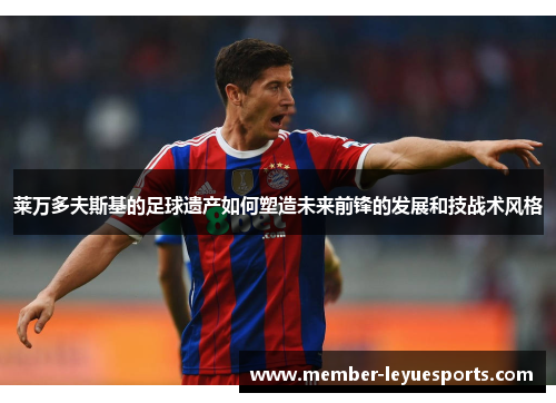 莱万多夫斯基的足球遗产如何塑造未来前锋的发展和技战术风格 莱万多夫斯基的足球遗产如何塑造未来前锋的发展和技战术风格