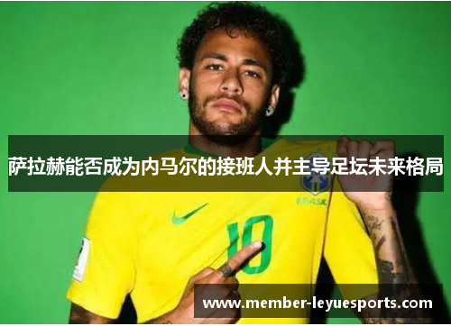 萨拉赫能否成为内马尔的接班人并主导足坛未来格局 萨拉赫能否成为内马尔的接班人并主导足坛未来格局