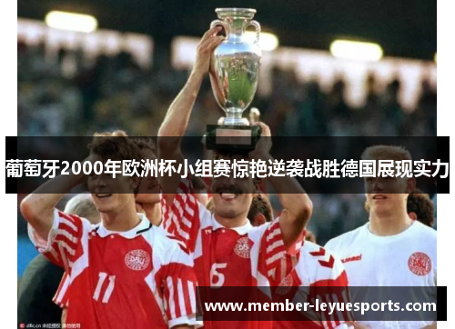 葡萄牙2000年欧洲杯小组赛惊艳逆袭战胜德国展现实力 葡萄牙2000年欧洲杯小组赛惊艳逆袭战胜德国展现实力