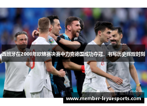 西班牙在2008年欧锦赛决赛中力克德国成功夺冠,书写历史辉煌时刻 西班牙在2008年欧锦赛决赛中力克德国成功夺冠,书写历史辉煌时刻