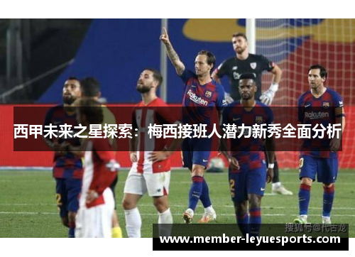 西甲未来之星探索:梅西接班人潜力新秀全面分析 西甲未来之星探索:梅西接班人潜力新秀全面分析