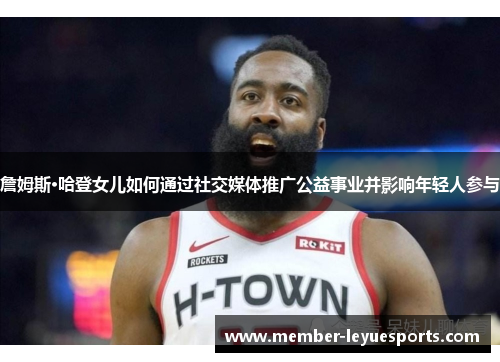 詹姆斯·哈登女儿如何通过社交媒体推广公益事业并影响年轻人参与 詹姆斯·哈登女儿如何通过社交媒体推广公益事业并影响年轻人参与