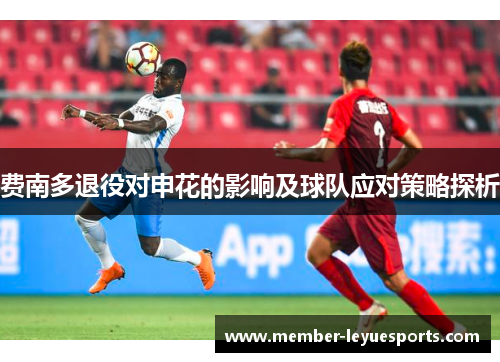 费南多退役对申花的影响及球队应对策略探析 费南多退役对申花的影响及球队应对策略探析