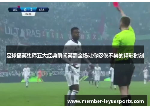 足球搞笑集锦五大经典瞬间笑翻全场让你忍俊不禁的精彩时刻 足球搞笑集锦五大经典瞬间笑翻全场让你忍俊不禁的精彩时刻