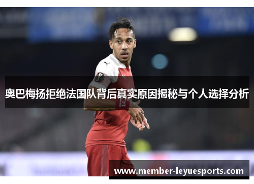 奥巴梅扬拒绝法国队背后真实原因揭秘与个人选择分析