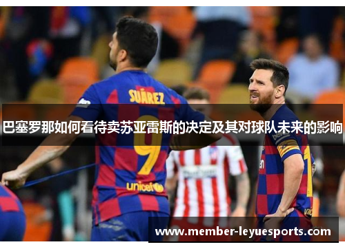 巴塞罗那如何看待卖苏亚雷斯的决定及其对球队未来的影响 巴塞罗那如何看待卖苏亚雷斯的决定及其对球队未来的影响