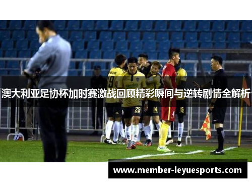 澳大利亚足协杯加时赛激战回顾精彩瞬间与逆转剧情全解析 澳大利亚足协杯加时赛激战回顾精彩瞬间与逆转剧情全解析