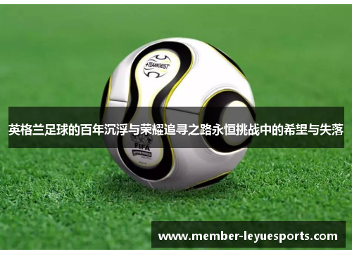 英格兰足球的百年沉浮与荣耀追寻之路永恒挑战中的希望与失落 英格兰足球的百年沉浮与荣耀追寻之路永恒挑战中的希望与失落