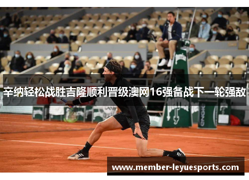 辛纳轻松战胜吉隆顺利晋级澳网16强备战下一轮强敌 辛纳轻松战胜吉隆顺利晋级澳网16强备战下一轮强敌