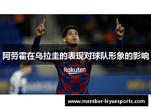 阿劳霍在乌拉圭的表现对球队形象的影响 阿劳霍在乌拉圭的表现对球队形象的影响