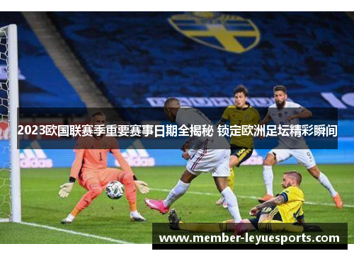 2023欧国联赛季重要赛事日期全揭秘 锁定欧洲足坛精彩瞬间 2023欧国联赛季重要赛事日期全揭秘 锁定欧洲足坛精彩瞬间