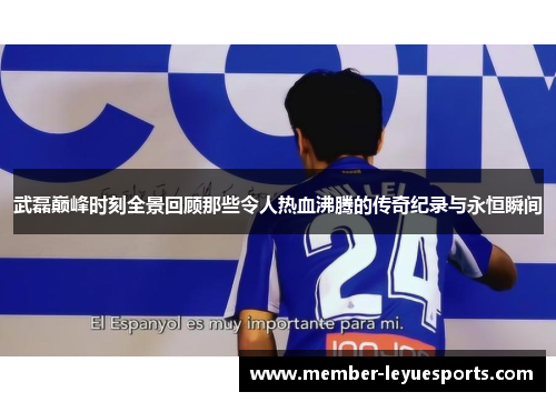 武磊巅峰时刻全景回顾那些令人热血沸腾的传奇纪录与永恒瞬间