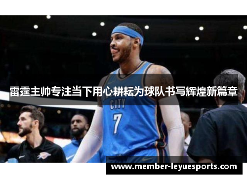 雷霆主帅专注当下用心耕耘为球队书写辉煌新篇章