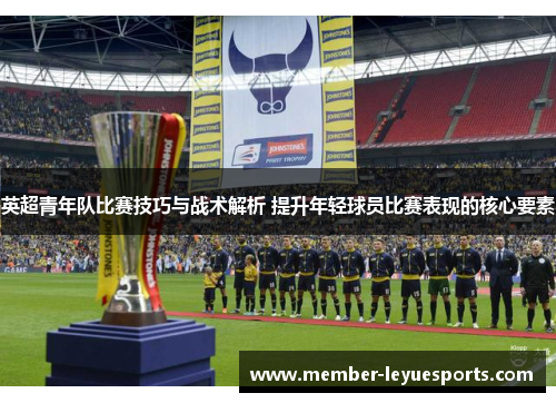 英超青年队比赛技巧与战术解析 提升年轻球员比赛表现的核心要素