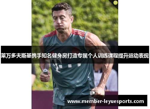 莱万多夫斯基携手知名健身房打造专属个人训练课程提升运动表现