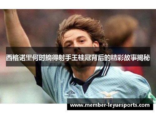 西格诺里何时摘得射手王桂冠背后的精彩故事揭秘