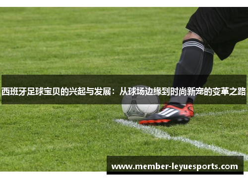 西班牙足球宝贝的兴起与发展：从球场边缘到时尚新宠的变革之路