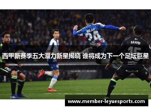 西甲新赛季五大潜力新星揭晓 谁将成为下一个足坛巨星