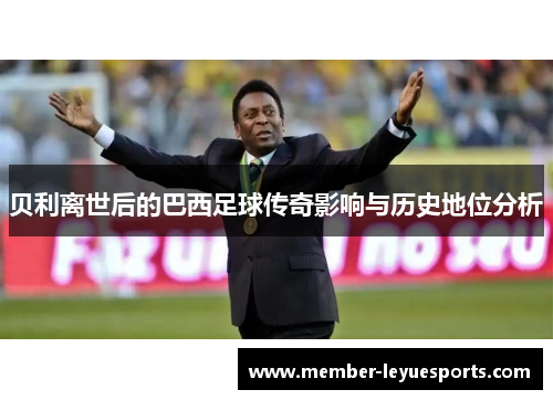 贝利离世后的巴西足球传奇影响与历史地位分析