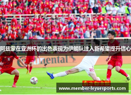 阿兹蒙在亚洲杯的出色表现为伊朗队注入新希望提升信心