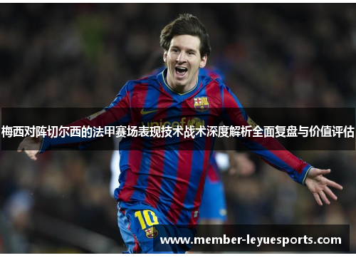 梅西对阵切尔西的法甲赛场表现技术战术深度解析全面复盘与价值评估