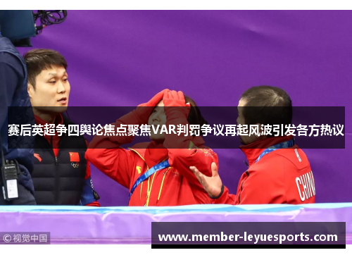 赛后英超争四舆论焦点聚焦VAR判罚争议再起风波引发各方热议 赛后英超争四舆论焦点聚焦VAR判罚争议再起风波引发各方热议