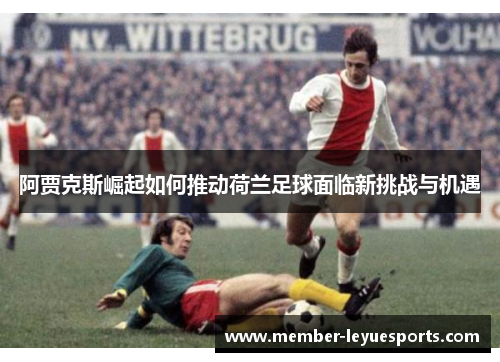阿贾克斯崛起如何推动荷兰足球面临新挑战与机遇