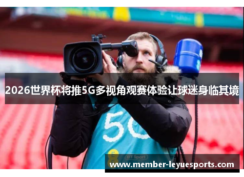 2026世界杯将推5G多视角观赛体验让球迷身临其境 2026世界杯将推5G多视角观赛体验让球迷身临其境