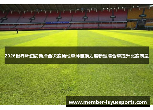 2026世界杯纽约新泽西决赛场地草坪更换为最新型混合草提升比赛质量
