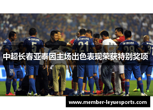 中超长春亚泰因主场出色表现荣获特别奖项 中超长春亚泰因主场出色表现荣获特别奖项