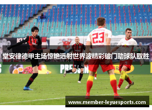 堂安律德甲主场惊艳远射世界波精彩破门助球队取胜