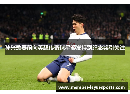孙兴慜赛前向英超传奇球星颁发特别纪念奖引关注 孙兴慜赛前向英超传奇球星颁发特别纪念奖引关注