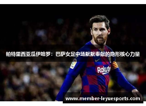 帕特里西亚瓜伊哈罗:巴萨女足中场默默奉献的隐形核心力量 帕特里西亚瓜伊哈罗:巴萨女足中场默默奉献的隐形核心力量