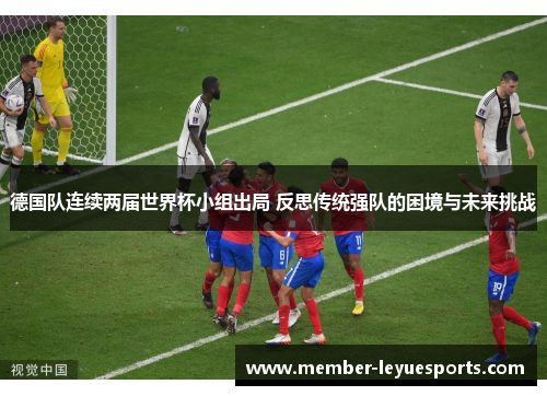 德国队连续两届世界杯小组出局 反思传统强队的困境与未来挑战 德国队连续两届世界杯小组出局 反思传统强队的困境与未来挑战