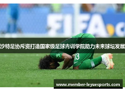 沙特足协斥资打造国家级足球青训学院助力未来球坛发展