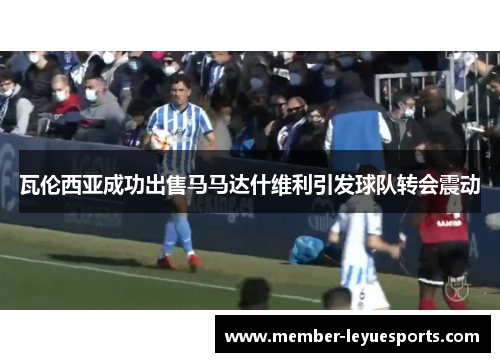 瓦伦西亚成功出售马马达什维利引发球队转会震动