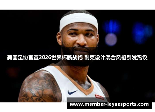 美国足协官宣2026世界杯新战袍 耐克设计混合风格引发热议