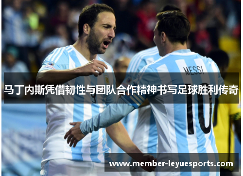 马丁内斯凭借韧性与团队合作精神书写足球胜利传奇