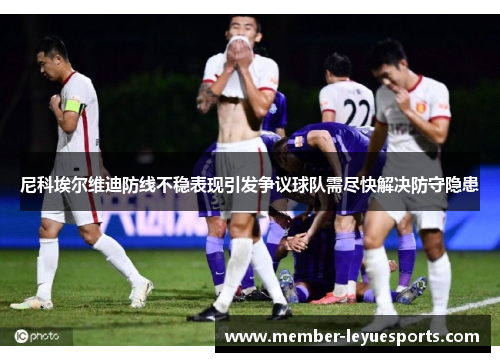 尼科埃尔维迪防线不稳表现引发争议球队需尽快解决防守隐患 尼科埃尔维迪防线不稳表现引发争议球队需尽快解决防守隐患