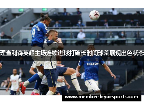 理查利森英超主场连续进球打破长时间球荒展现出色状态 理查利森英超主场连续进球打破长时间球荒展现出色状态