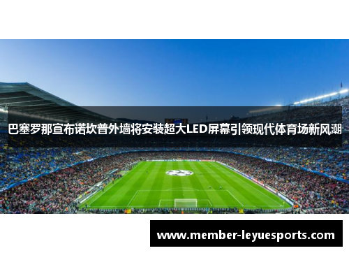 巴塞罗那宣布诺坎普外墙将安装超大LED屏幕引领现代体育场新风潮 巴塞罗那宣布诺坎普外墙将安装超大LED屏幕引领现代体育场新风潮