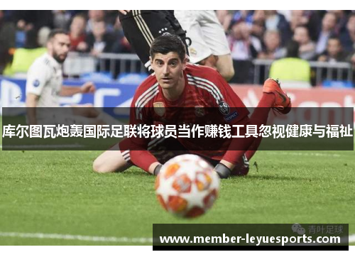 库尔图瓦炮轰国际足联将球员当作赚钱工具忽视健康与福祉 库尔图瓦炮轰国际足联将球员当作赚钱工具忽视健康与福祉